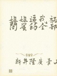 姐姐逼我祸害她闺蜜的全部小说