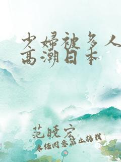 少妇被多人伦轩高潮日本