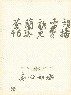 苍兰诀电视剧第46集免费播放