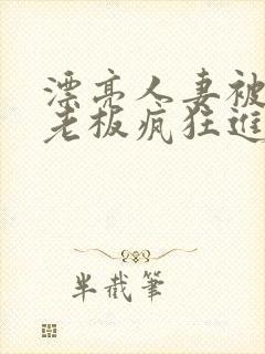 漂亮人妻被黑人老板疯狂进入