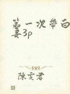 第一次带白嫩人妻3p
