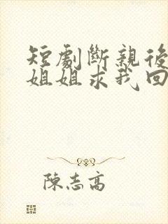 短剧断亲后四个姐姐求我回家免费