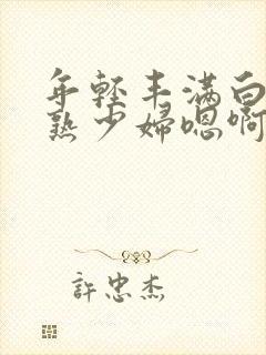 年轻丰满白嫩成熟少妇嗯啊