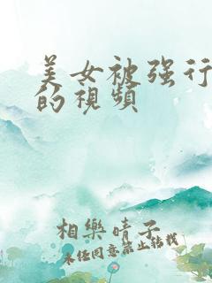 美女被强行糟蹋的视频