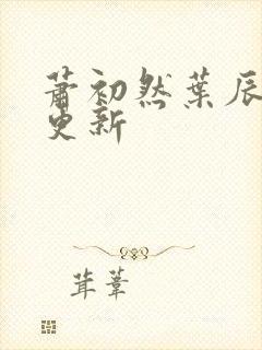 萧初然叶辰最快更新