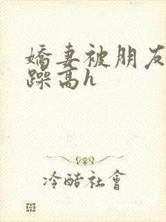 娇妻被朋友日日躁高h