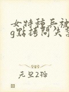 女特种兵被折磨g点拷问失禁小说