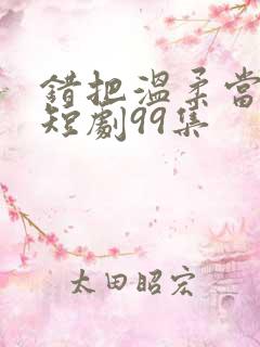 错把温柔当情深短剧99集