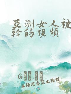 亚洲女人被黑人干的视频