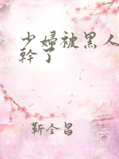 少妇被黑人老外干了