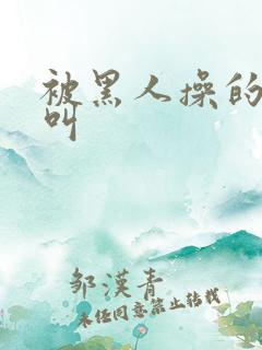 被黑人操的哇哇叫