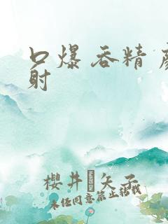 口爆 吞精 颜射