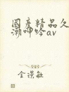 国产精品久久高潮呻吟av