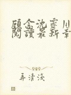 顾念沈霁川全文阅读最新章节更新内