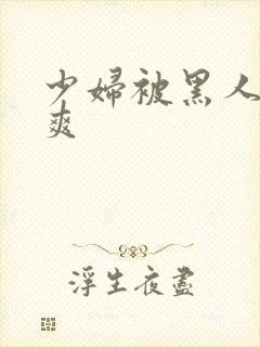 少妇被黑人透好爽