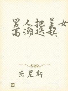 男人把美女操到高潮迭起