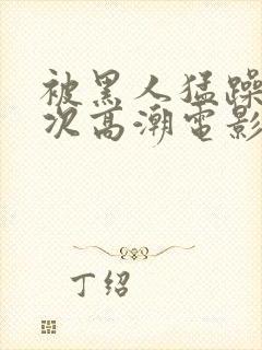 被黑人猛躁4o次高潮电影