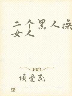 二个黑人操一个女人