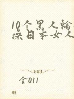 10个黑人轮流操日本女人视频