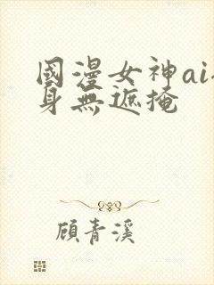 国漫女神ai裸身无遮掩