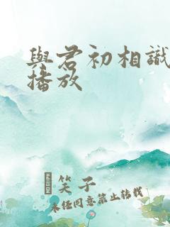 与君初相识哪里播放