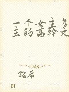 一个女主多个男主的高干文推荐