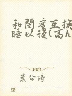 和闺蜜互换老公睡以后(高h)小说