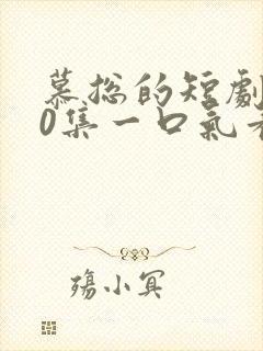 慕总的短剧100集一口气看完