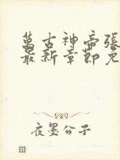 万古神帝张若尘最新章节免费阅读无弹窗