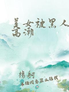 美女被黑人操到高潮