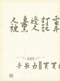 人妻边打电话边被黑人玩弄