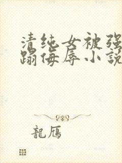 清纯女被强行糟蹋侮辱小说