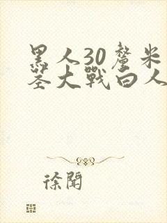 黑人30厘米巨茎大战白人