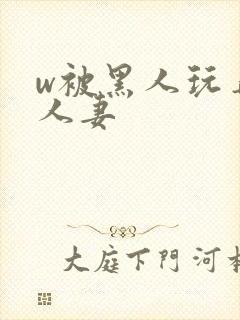 w被黑人玩弄的人妻