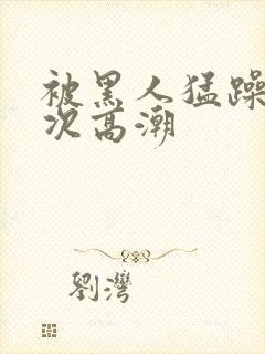 被黑人猛躁1o次高潮