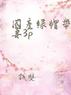 国产绿帽带着娇妻3p