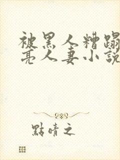 被黑人糟蹋的漂亮人妻小说