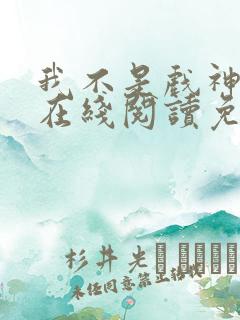 我不是戏神小说在线阅读免费txt