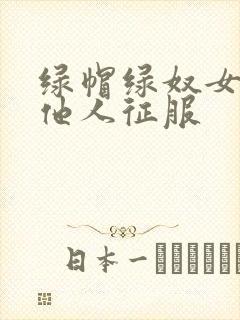 绿帽绿奴女友被他人征服