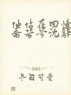 他站在回忆尽头乔若兮沈辞安