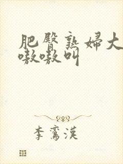 肥臀熟妇大屁股嗷嗷叫