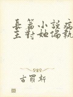 长篇小说病娇男主对她偏执上瘾