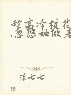 趁高冷校花青涩,忽悠她做老婆全文txt