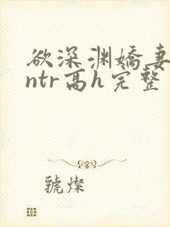 欲深渊娇妻难为ntr高h完整