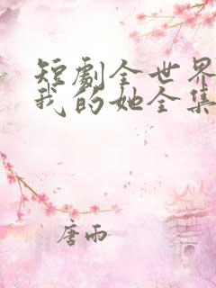 短剧全世界最爱我的她全集