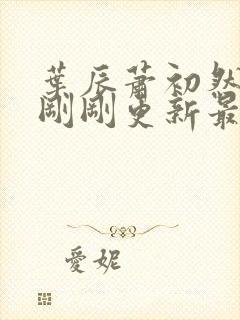 叶辰萧初然小说刚刚更新最新