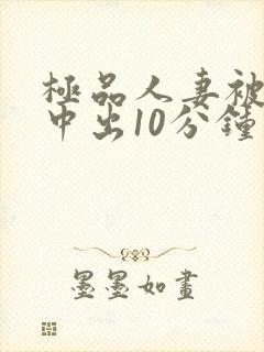 极品人妻被黑人中出10分钟