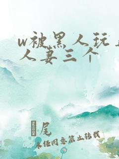 w被黑人玩弄的人妻三个