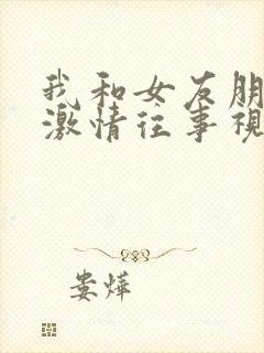 我和女友朋友的激情往事视频