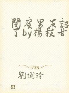 闺蜜男友认错人了by杨枝甘露小说